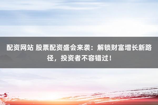 配资网站 股票配资盛会来袭：解锁财富增长新路径，投资者不容错过！