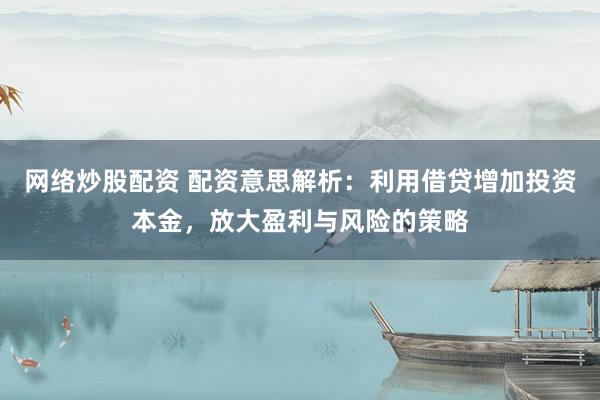 网络炒股配资 配资意思解析：利用借贷增加投资本金，放大盈利与风险的策略