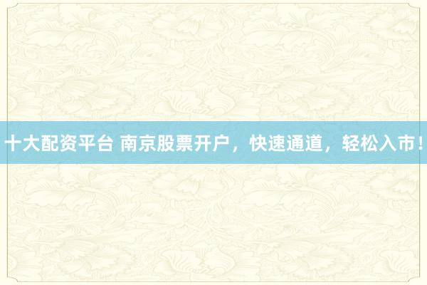 十大配资平台 南京股票开户，快速通道，轻松入市！