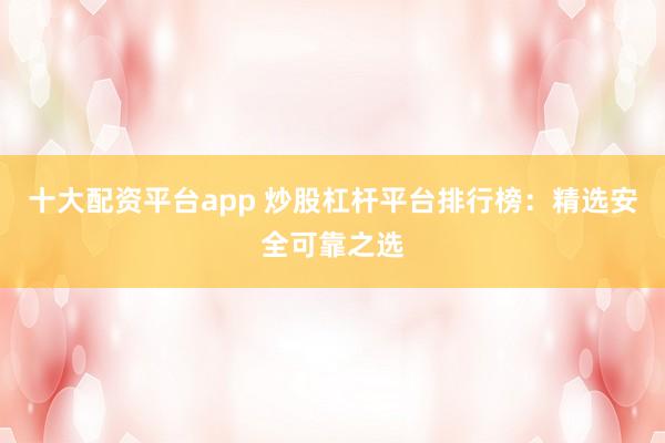 十大配资平台app 炒股杠杆平台排行榜：精选安全可靠之选