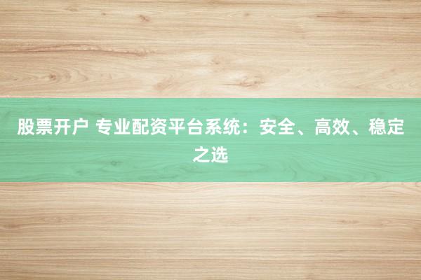 股票开户 专业配资平台系统：安全、高效、稳定之选