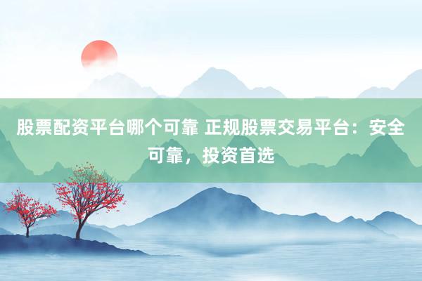 股票配资平台哪个可靠 正规股票交易平台：安全可靠，投资首选
