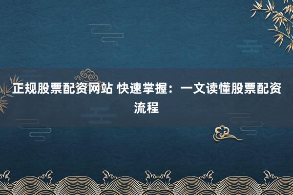 正规股票配资网站 快速掌握：一文读懂股票配资流程