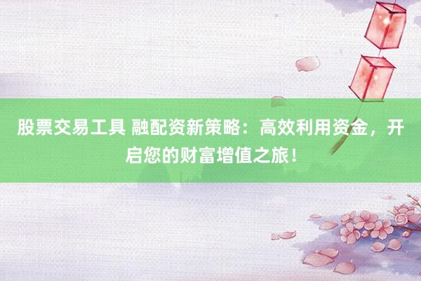 股票交易工具 融配资新策略：高效利用资金，开启您的财富增值之旅！
