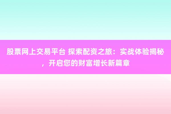 股票网上交易平台 探索配资之旅：实战体验揭秘，开启您的财富增长新篇章