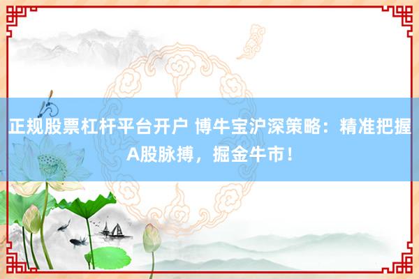 正规股票杠杆平台开户 博牛宝沪深策略：精准把握A股脉搏，掘金牛市！