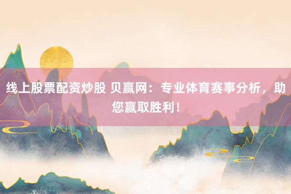 线上股票配资炒股 贝赢网：专业体育赛事分析，助您赢取胜利！