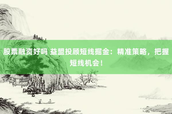 股票融资好吗 益盟投顾短线掘金：精准策略，把握短线机会！
