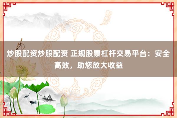 炒股配资炒股配资 正规股票杠杆交易平台：安全高效，助您放大收益