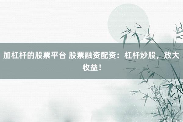 加杠杆的股票平台 股票融资配资：杠杆炒股，放大收益！