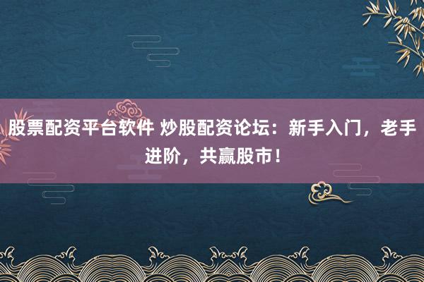 股票配资平台软件 炒股配资论坛：新手入门，老手进阶，共赢股市！