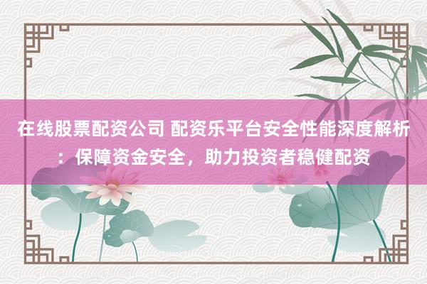 在线股票配资公司 配资乐平台安全性能深度解析：保障资金安全，助力投资者稳健配资