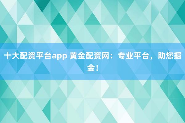 十大配资平台app 黄金配资网：专业平台，助您掘金！