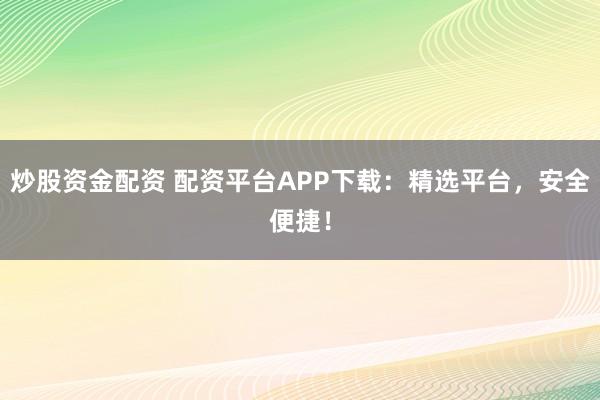 炒股资金配资 配资平台APP下载：精选平台，安全便捷！