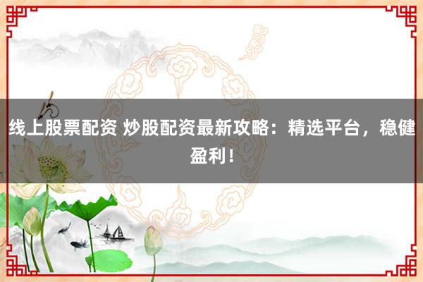 线上股票配资 炒股配资最新攻略：精选平台，稳健盈利！