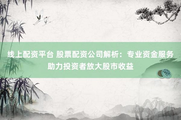 线上配资平台 股票配资公司解析：专业资金服务助力投资者放大股市收益