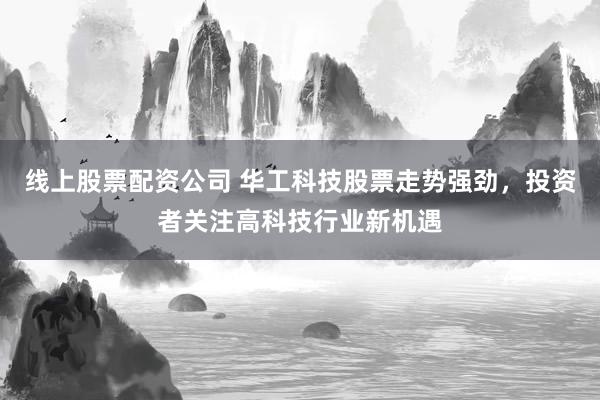线上股票配资公司 华工科技股票走势强劲，投资者关注高科技行业新机遇