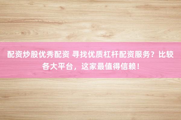配资炒股优秀配资 寻找优质杠杆配资服务？比较各大平台，这家最值得信赖！