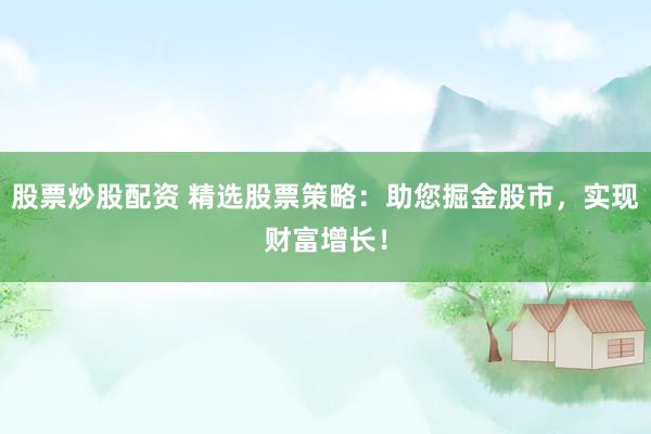 股票炒股配资 精选股票策略：助您掘金股市，实现财富增长！