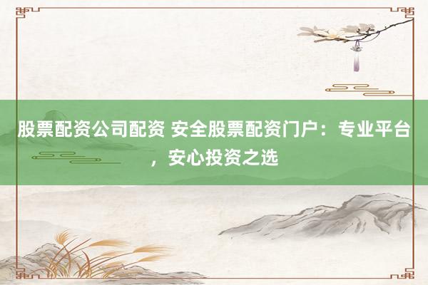 股票配资公司配资 安全股票配资门户：专业平台，安心投资之选