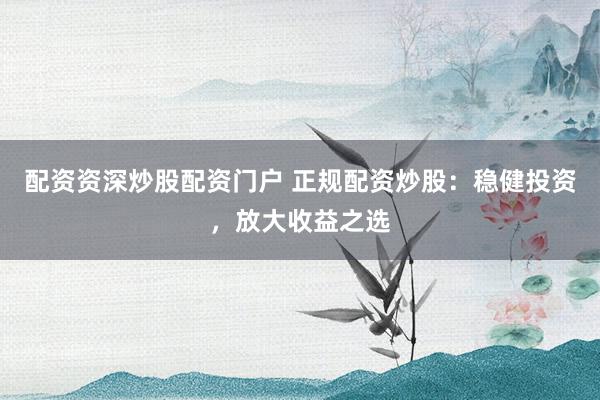 配资资深炒股配资门户 正规配资炒股：稳健投资，放大收益之选
