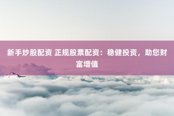 新手炒股配资 正规股票配资：稳健投资，助您财富增值