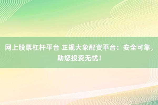 网上股票杠杆平台 正规大象配资平台：安全可靠，助您投资无忧！