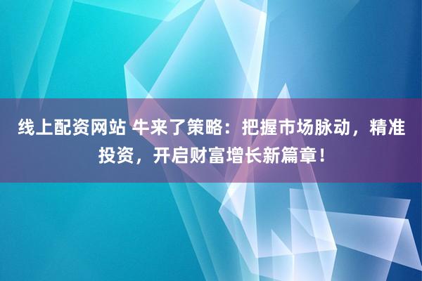 线上配资网站 牛来了策略：把握市场脉动，精准投资，开启财富增长新篇章！
