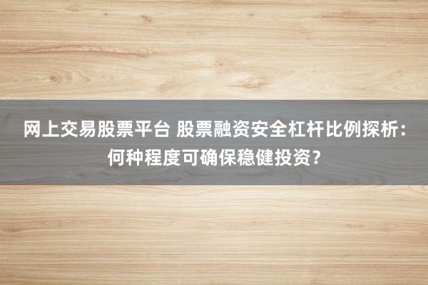 网上交易股票平台 股票融资安全杠杆比例探析：何种程度可确保稳健投资？