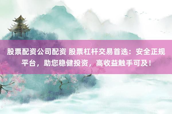 股票配资公司配资 股票杠杆交易首选：安全正规平台，助您稳健投资，高收益触手可及！