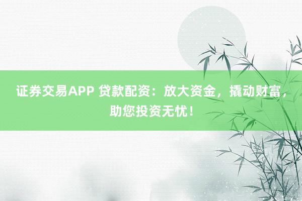 证券交易APP 贷款配资：放大资金，撬动财富，助您投资无忧！