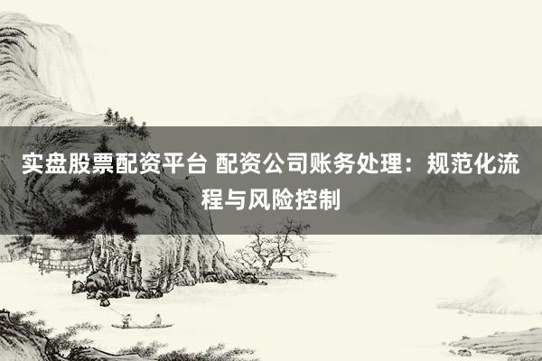 实盘股票配资平台 配资公司账务处理：规范化流程与风险控制