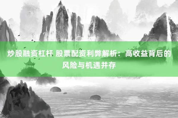 炒股融资杠杆 股票配资利弊解析：高收益背后的风险与机遇并存