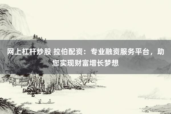 网上杠杆炒股 拉伯配资：专业融资服务平台，助您实现财富增长梦想