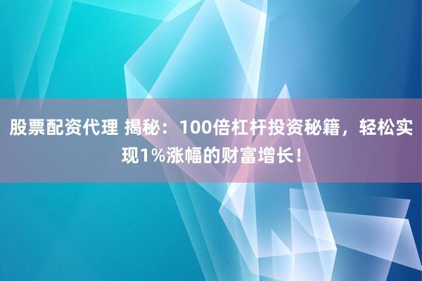 股票配资代理 揭秘：100倍杠杆投资秘籍，轻松实现1%涨幅的财富增长！