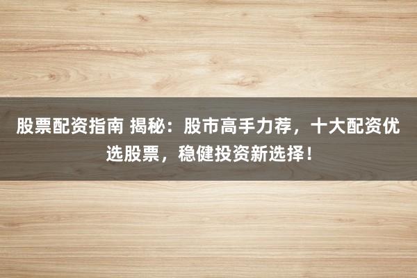 股票配资指南 揭秘：股市高手力荐，十大配资优选股票，稳健投资新选择！