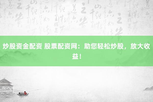 炒股资金配资 股票配资网：助您轻松炒股，放大收益！