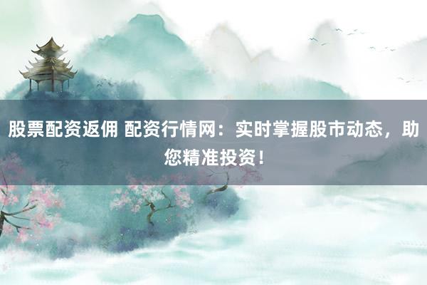 股票配资返佣 配资行情网：实时掌握股市动态，助您精准投资！