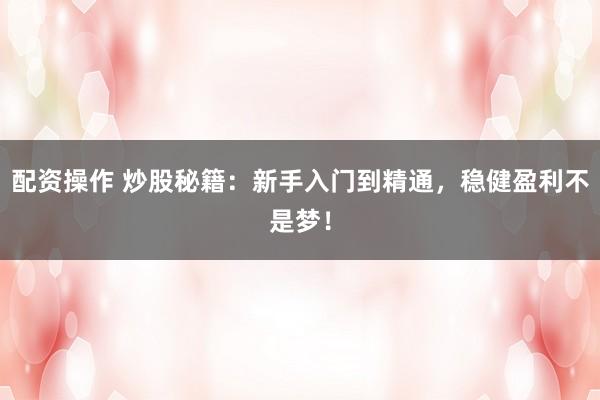 配资操作 炒股秘籍：新手入门到精通，稳健盈利不是梦！