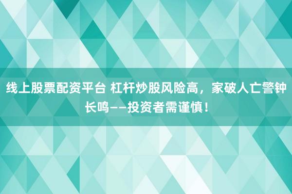线上股票配资平台 杠杆炒股风险高，家破人亡警钟长鸣——投资者需谨慎！