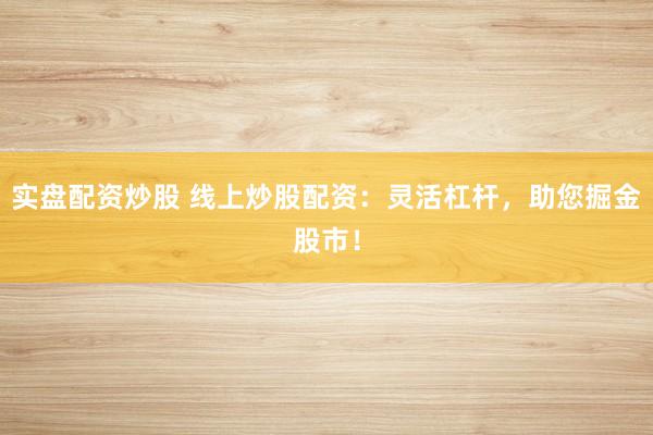 实盘配资炒股 线上炒股配资：灵活杠杆，助您掘金股市！