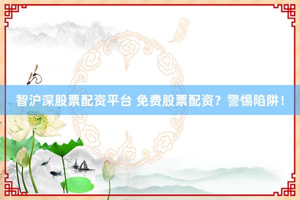 智沪深股票配资平台 免费股票配资？警惕陷阱！