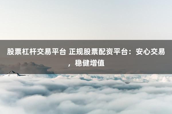 股票杠杆交易平台 正规股票配资平台：安心交易，稳健增值