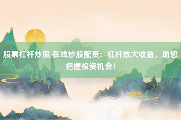 股票杠杆炒股 在线炒股配资：杠杆放大收益，助您把握投资机会！