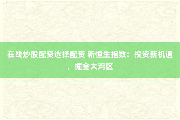 在线炒股配资选择配资 新恒生指数：投资新机遇，掘金大湾区