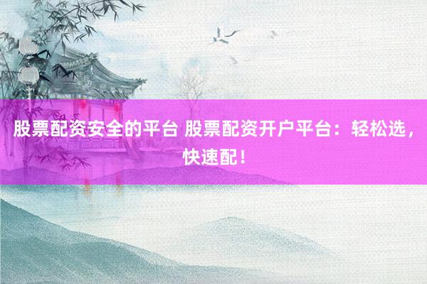 股票配资安全的平台 股票配资开户平台：轻松选，快速配！