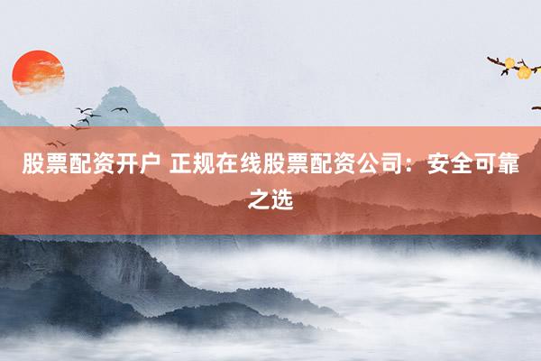 股票配资开户 正规在线股票配资公司：安全可靠之选