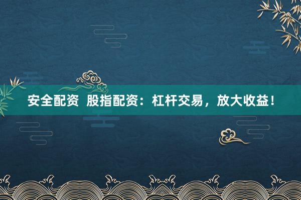 安全配资  股指配资：杠杆交易，放大收益！