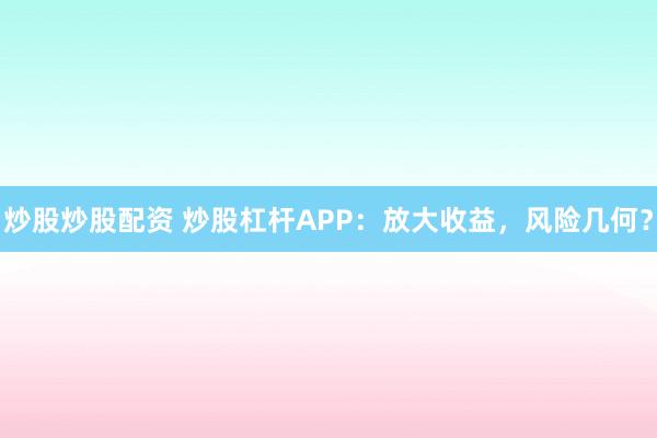 炒股炒股配资 炒股杠杆APP：放大收益，风险几何？