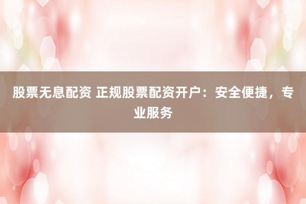 股票无息配资 正规股票配资开户：安全便捷，专业服务